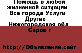 Помощь в любой жизненной ситуации - Все города Услуги » Другие   . Нижегородская обл.,Саров г.